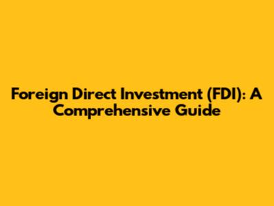 Foreign Direct Investment (FDI): A Comprehensive Guide