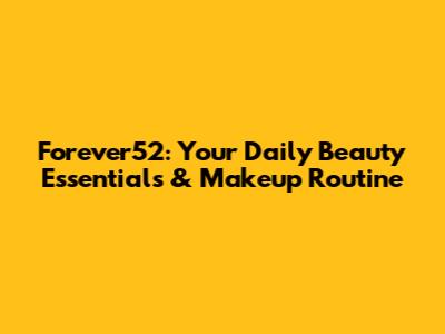 Forever52: Your Daily Beauty Essentials & Makeup Routine