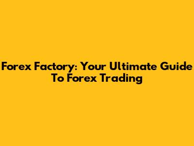 Forex Factory: Your Ultimate Guide To Forex Trading