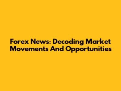Forex News: Decoding Market Movements And Opportunities
