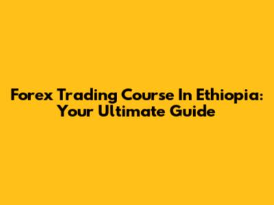 Forex Trading Course In Ethiopia: Your Ultimate Guide