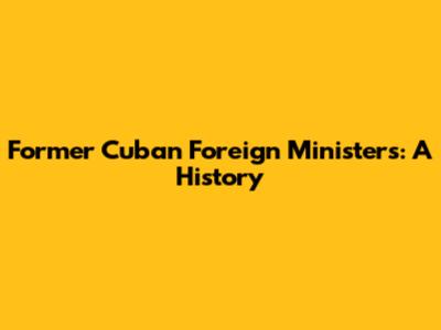 Former Cuban Foreign Ministers: A History