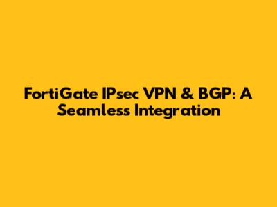 FortiGate IPsec VPN & BGP: A Seamless Integration