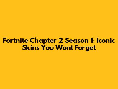 Fortnite Chapter 2 Season 1: Iconic Skins You Won't Forget