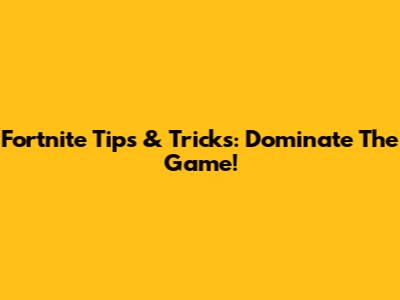Fortnite Tips & Tricks: Dominate The Game!