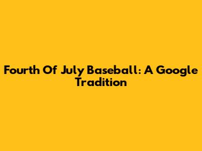 Fourth Of July Baseball: A Google Tradition