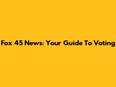 Fox 45 News: Your Guide To Voting