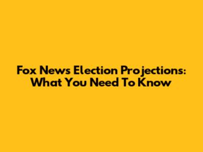 Fox News Election Projections: What You Need To Know