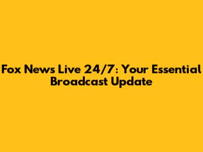 Fox News Live 24/7: Your Essential Broadcast Update