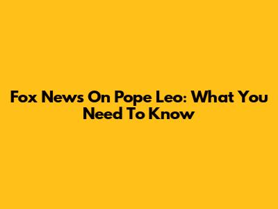 Fox News On Pope Leo: What You Need To Know
