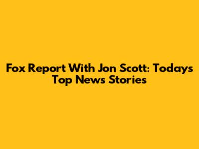 Fox Report With Jon Scott: Today's Top News Stories