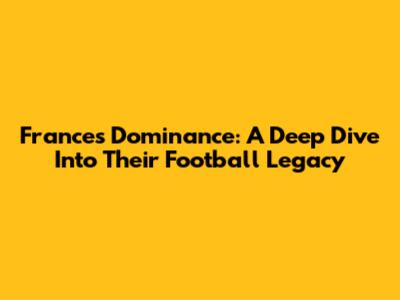 France's Dominance: A Deep Dive Into Their Football Legacy