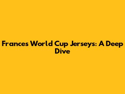 France's World Cup Jerseys: A Deep Dive