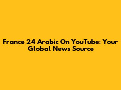 France 24 Arabic On YouTube: Your Global News Source