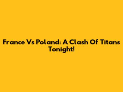 France Vs Poland: A Clash Of Titans Tonight!