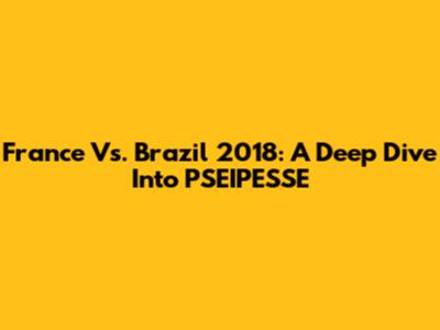 France Vs. Brazil 2018: A Deep Dive Into PSEIPESSE