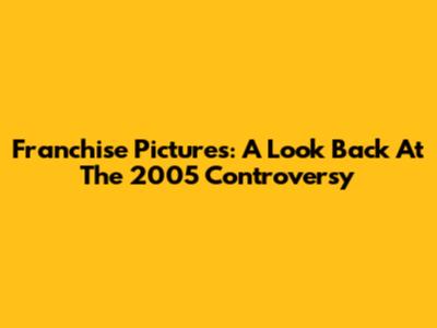 Franchise Pictures: A Look Back At The 2005 Controversy