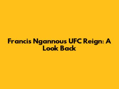 Francis Ngannou's UFC Reign: A Look Back