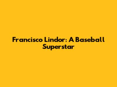 Francisco Lindor: A Baseball Superstar