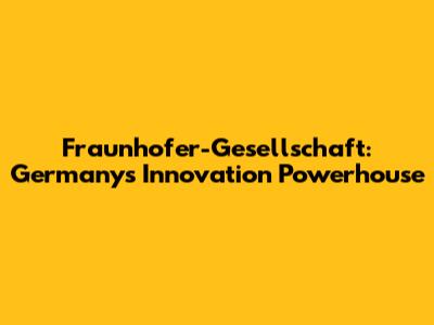 Fraunhofer-Gesellschaft: Germany's Innovation Powerhouse