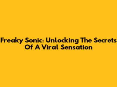 Freaky Sonic: Unlocking The Secrets Of A Viral Sensation