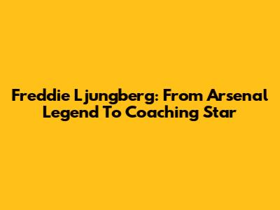 Freddie Ljungberg: From Arsenal Legend To Coaching Star