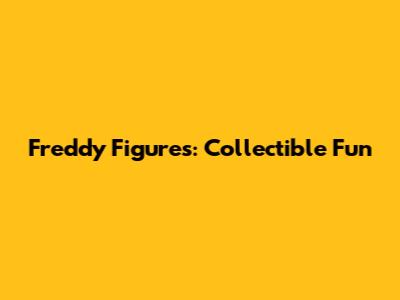 Freddy Figures: Collectible Fun