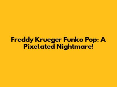 Freddy Krueger Funko Pop: A Pixelated Nightmare!