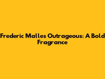Frederic Malle's Outrageous: A Bold Fragrance