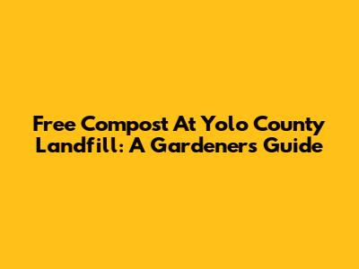 Free Compost At Yolo County Landfill: A Gardener's Guide