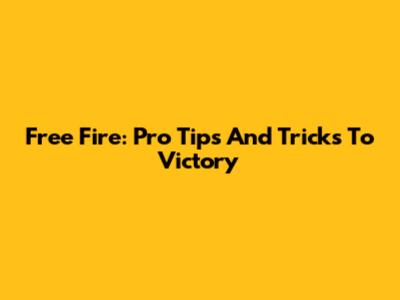 Free Fire: Pro Tips And Tricks To Victory