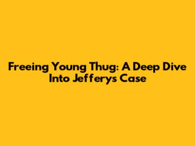 Freeing Young Thug: A Deep Dive Into Jeffery's Case