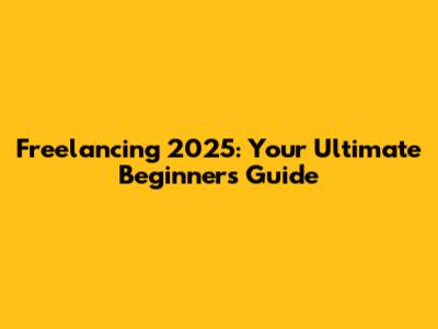 Freelancing 2025: Your Ultimate Beginner's Guide