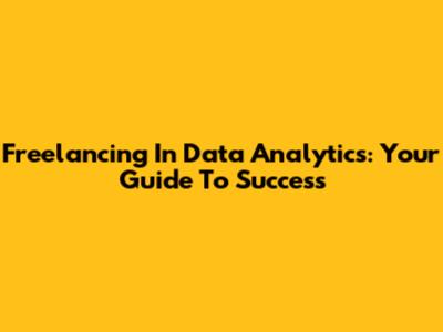 Freelancing In Data Analytics: Your Guide To Success