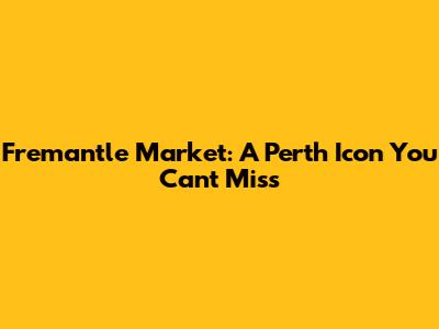 Fremantle Market: A Perth Icon You Can't Miss