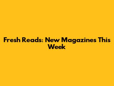 Fresh Reads: New Magazines This Week