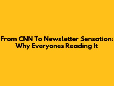 From CNN To Newsletter Sensation: Why Everyone's Reading It