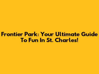 Frontier Park: Your Ultimate Guide To Fun In St. Charles!