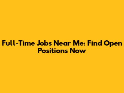Full-Time Jobs Near Me: Find Open Positions Now