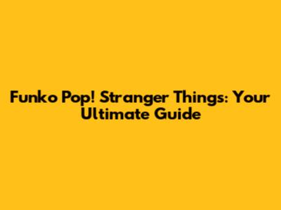 Funko Pop! Stranger Things: Your Ultimate Guide