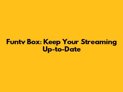 Funtv Box: Keep Your Streaming Up-to-Date