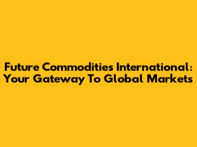 Future Commodities International: Your Gateway To Global Markets