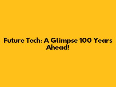 Future Tech: A Glimpse 100 Years Ahead!