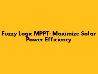 Fuzzy Logic MPPT: Maximize Solar Power Efficiency