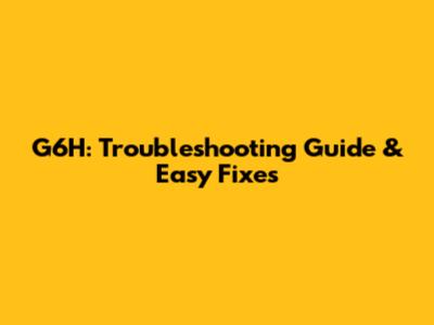G6H: Troubleshooting Guide & Easy Fixes