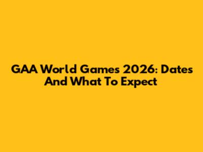 GAA World Games 2026: Dates And What To Expect
