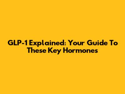 GLP-1 Explained: Your Guide To These Key Hormones