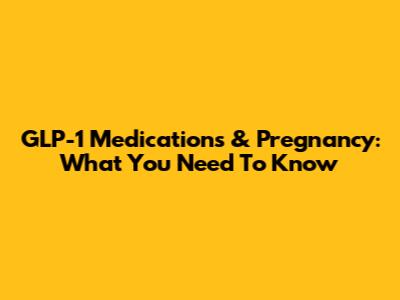 GLP-1 Medications & Pregnancy: What You Need To Know
