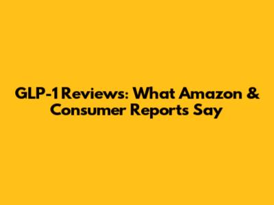 GLP-1 Reviews: What Amazon & Consumer Reports Say