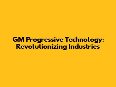 GM Progressive Technology: Revolutionizing Industries